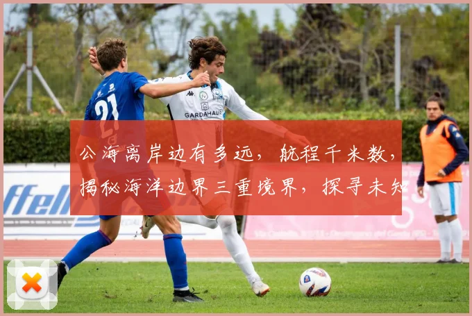 公海离岸边有多远，航程千米数，揭秘海洋边界三重境界，探寻未知海域距离