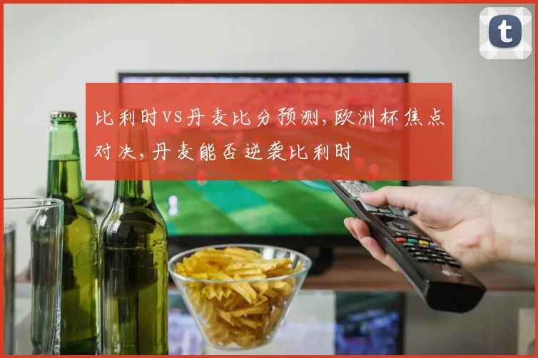 比利时vs丹麦比分预测,欧洲杯焦点对决,丹麦能否逆袭比利时