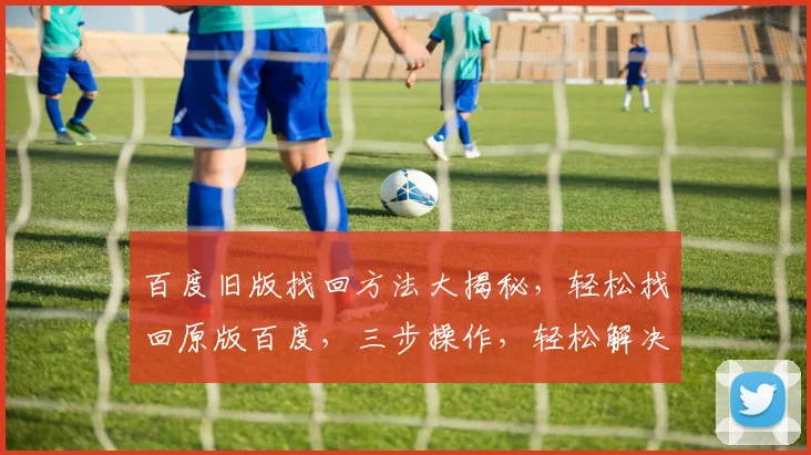百度旧版找回方法大揭秘，轻松找回原版百度，三步操作，轻松解决