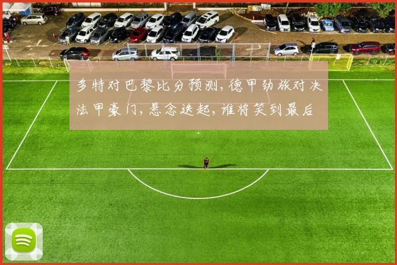 多特对巴黎比分预测,德甲劲旅对决法甲豪门,悬念迭起,谁将笑到最后