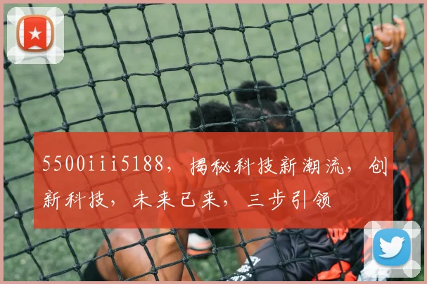 5500iii5188，揭秘科技新潮流，创新科技，未来已来，三步引领