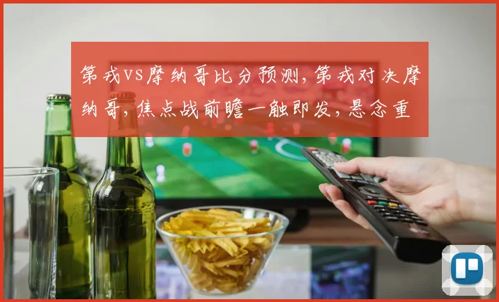 第戎vs摩纳哥比分预测,第戎对决摩纳哥,焦点战前瞻一触即发,悬念重重