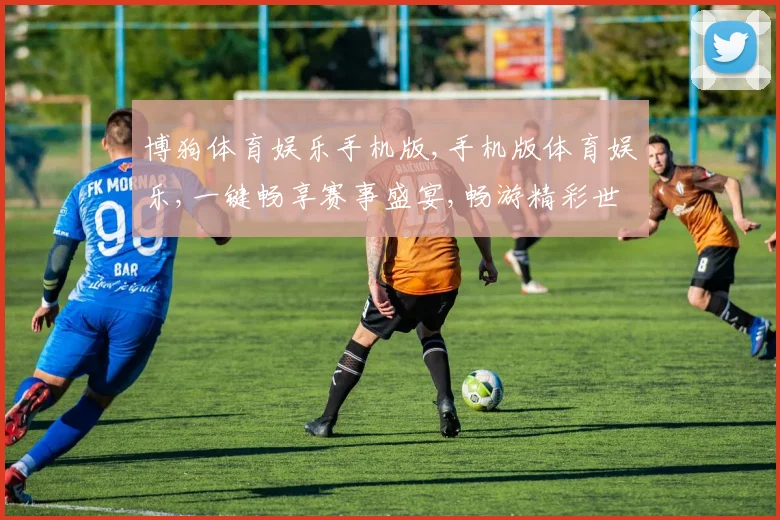 博狗体育娱乐手机版,手机版体育娱乐,一键畅享赛事盛宴,畅游精彩世界,一触即达