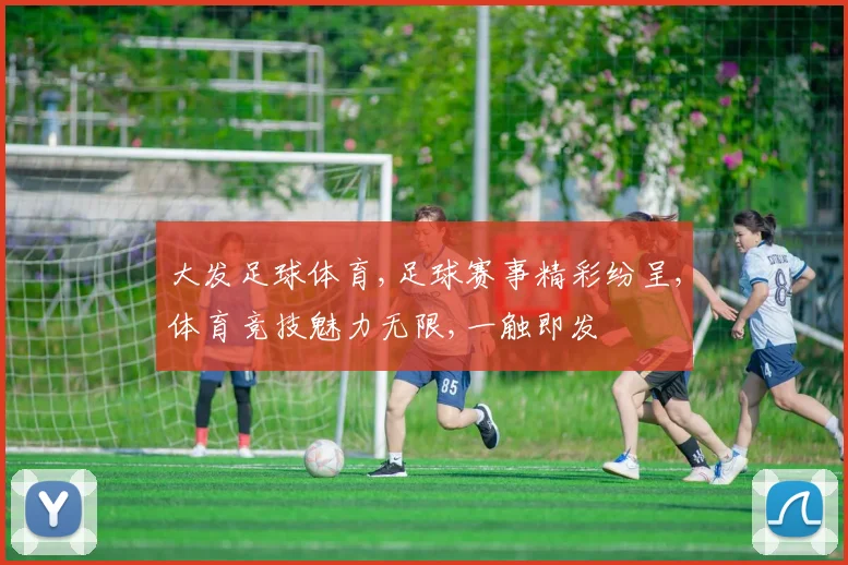 大发足球体育,足球赛事精彩纷呈,体育竞技魅力无限,一触即发